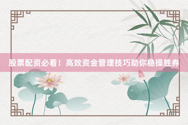 股票配资必看！高效资金管理技巧助你稳操胜券