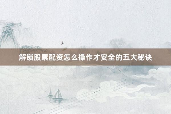 解锁股票配资怎么操作才安全的五大秘诀