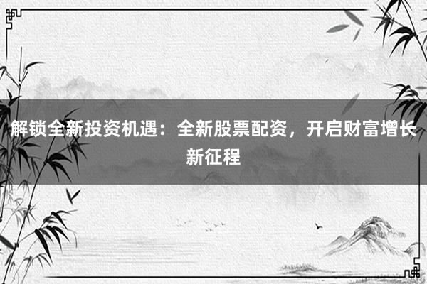 解锁全新投资机遇：全新股票配资，开启财富增长新征程