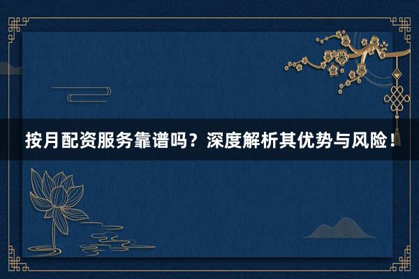 按月配资服务靠谱吗？深度解析其优势与风险！