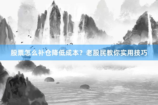 股票怎么补仓降低成本？老股民教你实用技巧