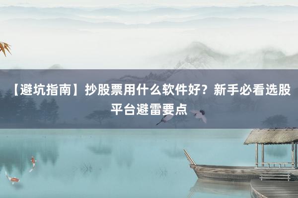 【避坑指南】抄股票用什么软件好？新手必看选股平台避雷要点
