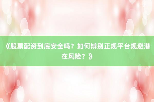 《股票配资到底安全吗？如何辨别正规平台规避潜在风险？》