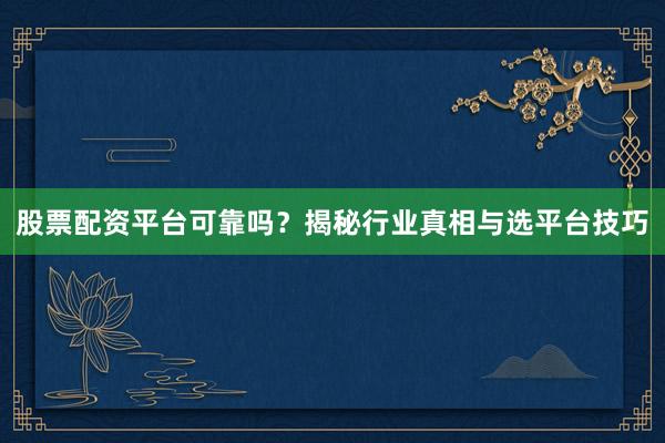 股票配资平台可靠吗？揭秘行业真相与选平台技巧