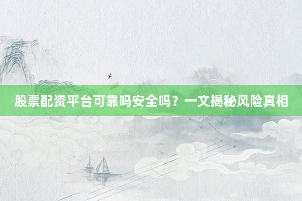 股票配资平台可靠吗安全吗？一文揭秘风险真相