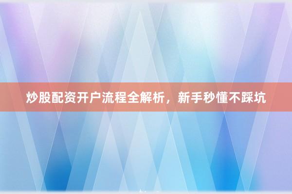 炒股配资开户流程全解析,新手秒懂不踩坑