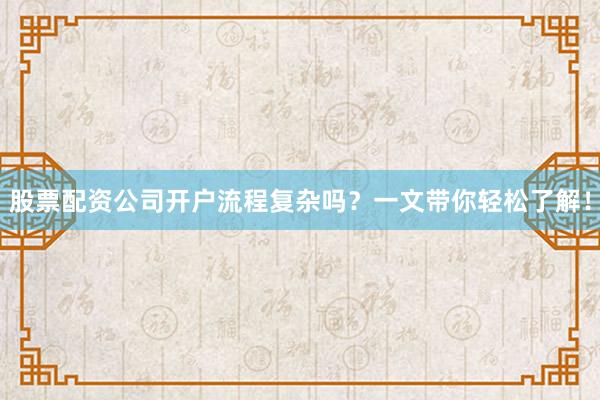 股票配资公司开户流程复杂吗？一文带你轻松了解！