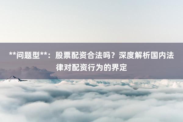 **问题型**：股票配资合法吗？深度解析国内法律对配资行为的界定