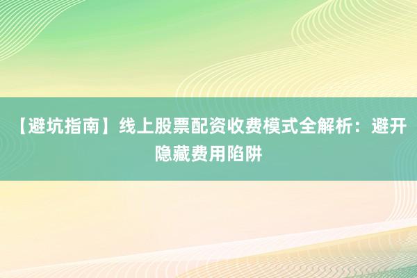 【避坑指南】线上股票配资收费模式全解析：避开隐藏费用陷阱