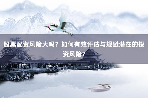 股票配资风险大吗？如何有效评估与规避潜在的投资风险？