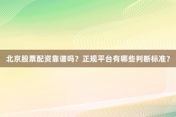 北京股票配资靠谱吗？正规平台有哪些判断标准？