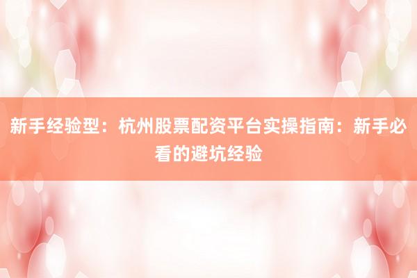 新手经验型：杭州股票配资平台实操指南：新手必看的避坑经验
