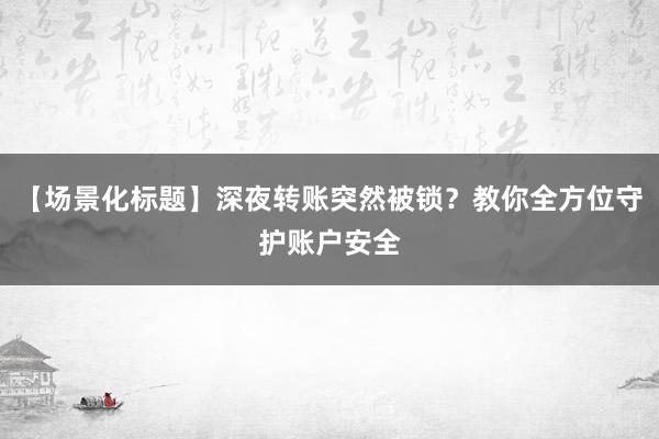 【场景化标题】深夜转账突然被锁？教你全方位守护账户安全