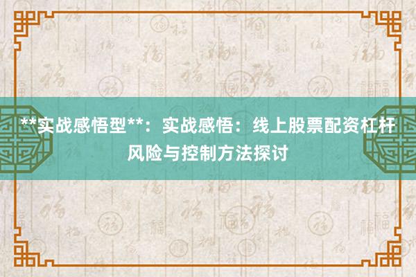 **实战感悟型**：实战感悟：线上股票配资杠杆风险与控制方法探讨