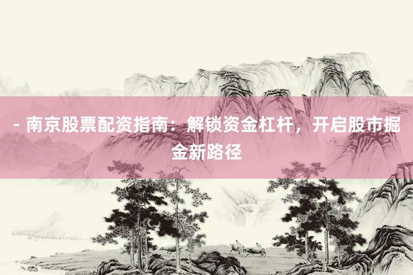 - 南京股票配资指南：解锁资金杠杆，开启股市掘金新路径