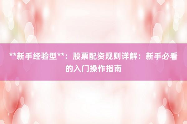 **新手经验型**：股票配资规则详解：新手必看的入门操作指南