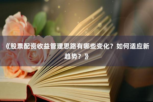 《股票配资收益管理思路有哪些变化？如何适应新趋势？》