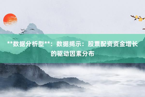 **数据分析型**：数据揭示：股票配资资金增长的驱动因素分布