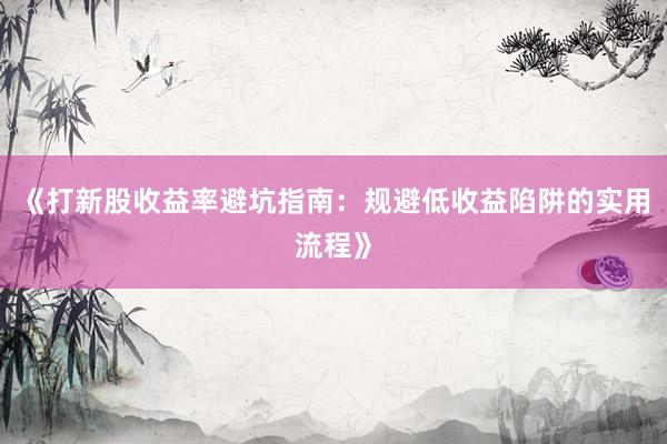 《打新股收益率避坑指南：规避低收益陷阱的实用流程》
