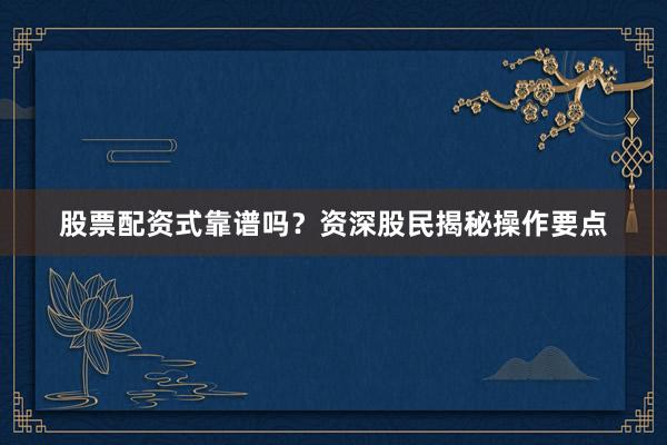 股票配资式靠谱吗？资深股民揭秘操作要点