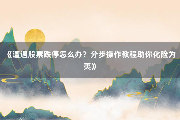 《遭遇股票跌停怎么办？分步操作教程助你化险为夷》