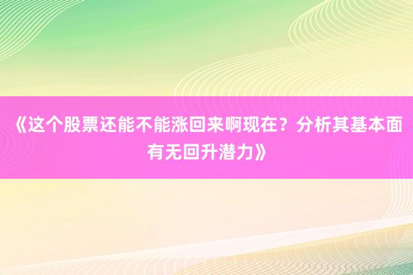 《这个股票还能不能涨回来啊现在？分析其基本面有无回升潜力》