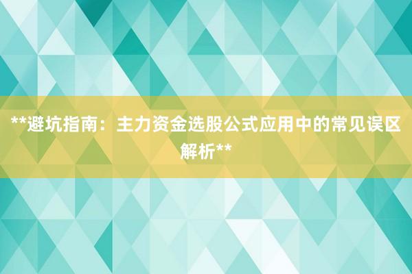 **避坑指南：主力资金选股公式应用中的常见误区解析**