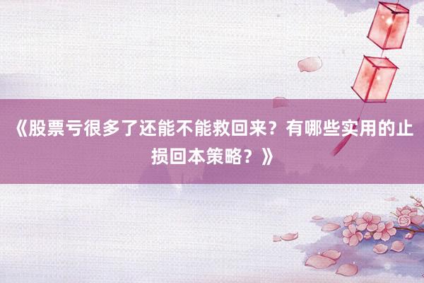 《股票亏很多了还能不能救回来？有哪些实用的止损回本策略？》