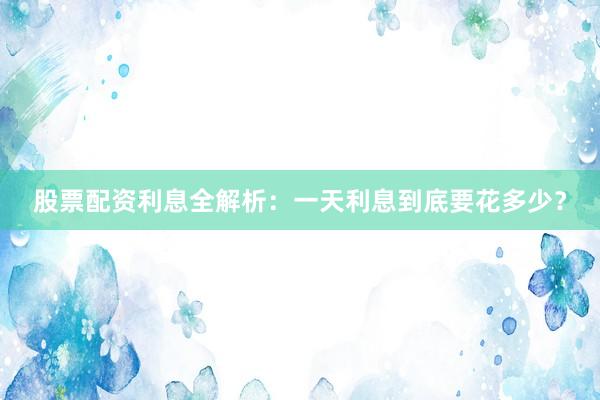 股票配资利息全解析：一天利息到底要花多少？