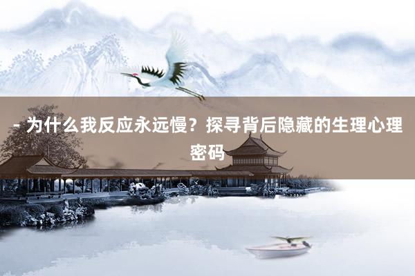 - 为什么我反应永远慢?探寻背后隐藏的生理心理密码