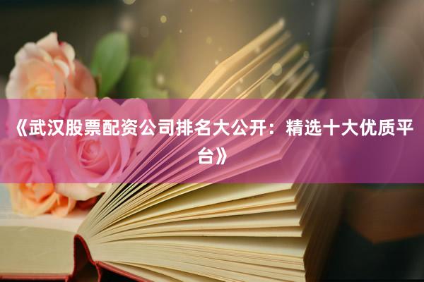 《武汉股票配资公司排名大公开：精选十大优质平台》