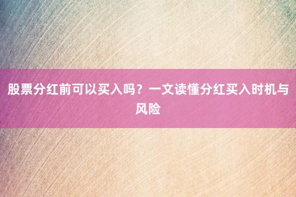 股票分红前可以买入吗？一文读懂分红买入时机与风险