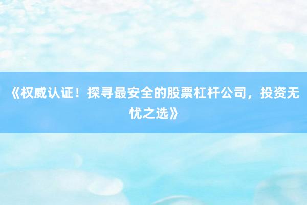 《权威认证！探寻最安全的股票杠杆公司，投资无忧之选》