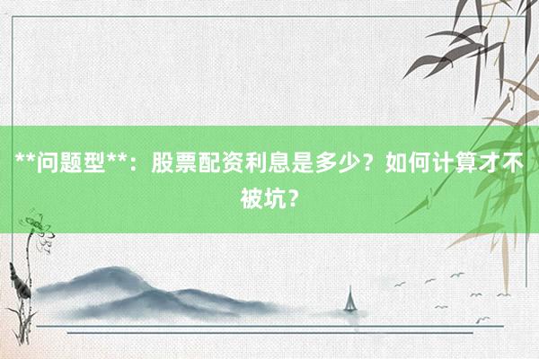 **问题型**：股票配资利息是多少？如何计算才不被坑？