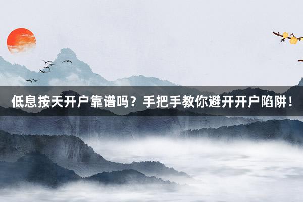 低息按天开户靠谱吗？手把手教你避开开户陷阱！