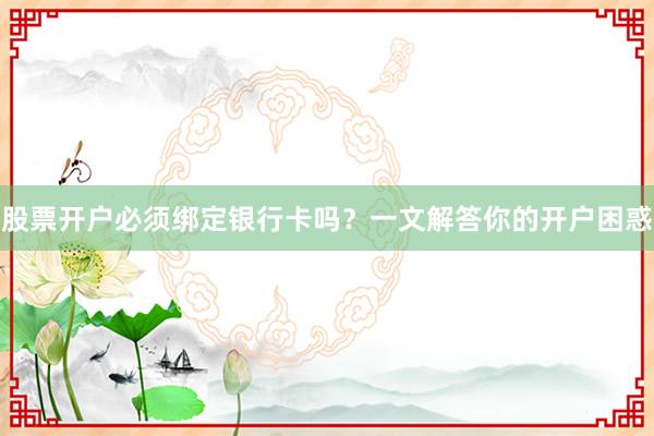 股票开户必须绑定银行卡吗？一文解答你的开户困惑