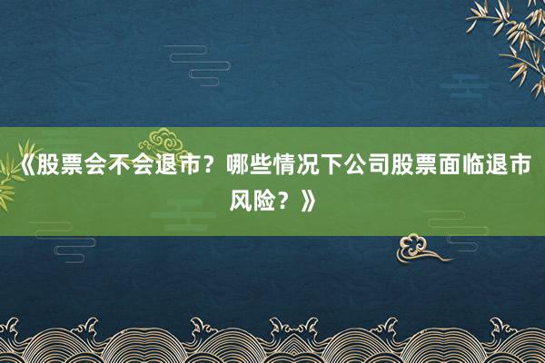 《股票会不会退市？哪些情况下公司股票面临退市风险？》