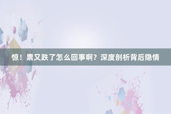 惊！票又跌了怎么回事啊？深度剖析背后隐情