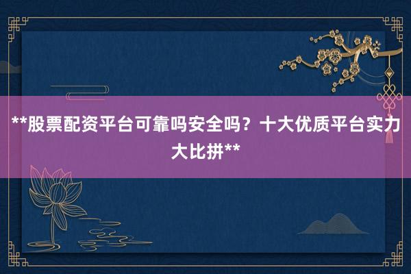 **股票配资平台可靠吗安全吗？十大优质平台实力大比拼**