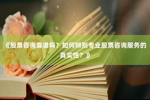 《股票咨询靠谱吗？如何辨别专业股票咨询服务的真实性？》