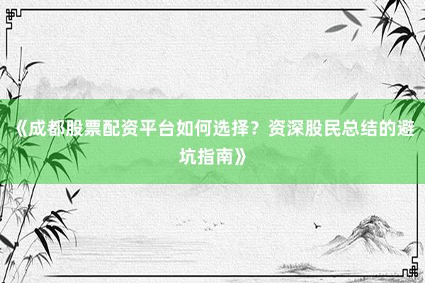 《成都股票配资平台如何选择？资深股民总结的避坑指南》