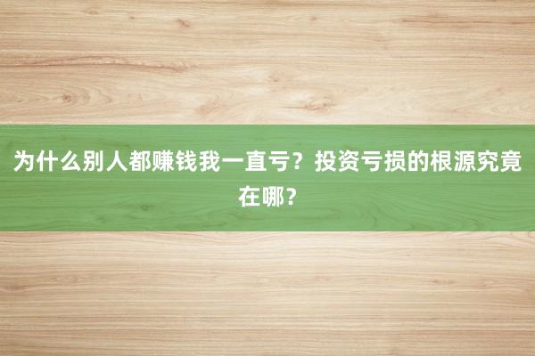 为什么别人都赚钱我一直亏？投资亏损的根源究竟在哪？