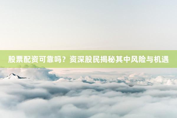 股票配资可靠吗?资深股民揭秘其中风险与机遇