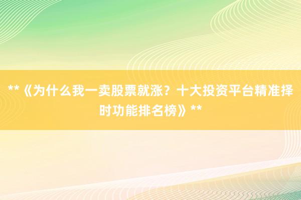**《为什么我一卖股票就涨？十大投资平台精准择时功能排名榜》**