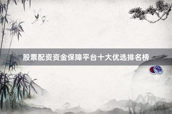股票配资资金保障平台十大优选排名榜