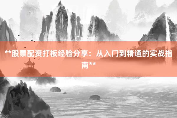 **股票配资打板经验分享：从入门到精通的实战指南**