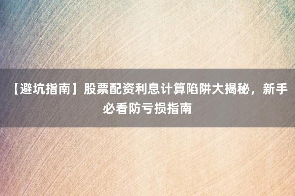 【避坑指南】股票配资利息计算陷阱大揭秘,新手必看防亏损指南