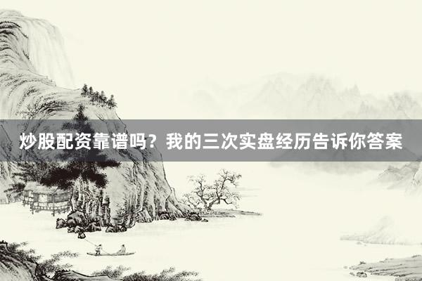 炒股配资靠谱吗?我的三次实盘经历告诉你答案