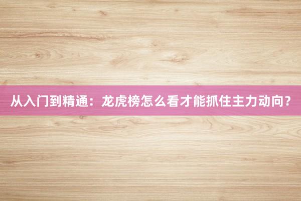 从入门到精通：龙虎榜怎么看才能抓住主力动向？