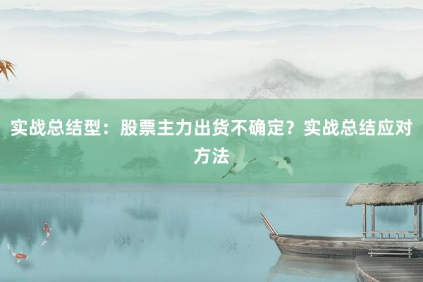 实战总结型：股票主力出货不确定？实战总结应对方法